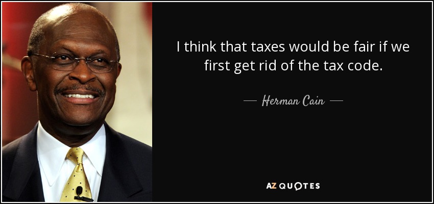 I think that taxes would be fair if we first get rid of the tax code. - Herman Cain
