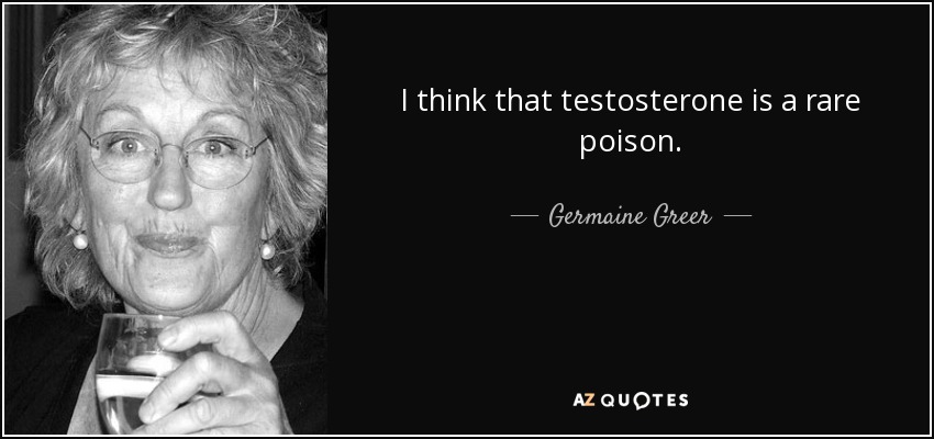 I think that testosterone is a rare poison. - Germaine Greer