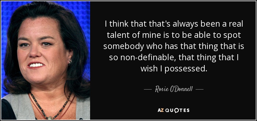 I think that that's always been a real talent of mine is to be able to spot somebody who has that thing that is so non-definable, that thing that I wish I possessed. - Rosie O'Donnell