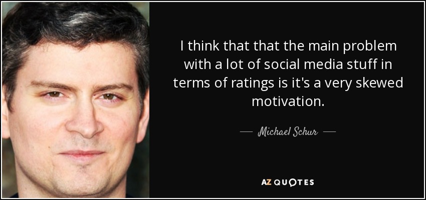 I think that that the main problem with a lot of social media stuff in terms of ratings is it's a very skewed motivation. - Michael Schur