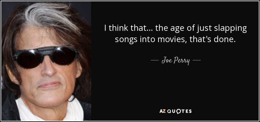 I think that... the age of just slapping songs into movies, that's done. - Joe Perry