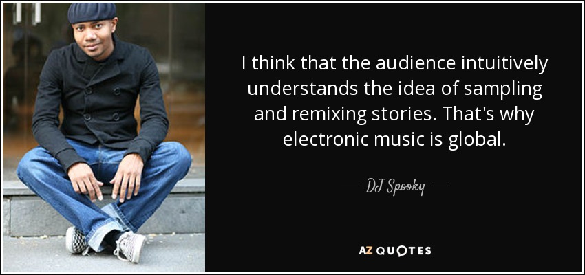 I think that the audience intuitively understands the idea of sampling and remixing stories. That's why electronic music is global. - DJ Spooky