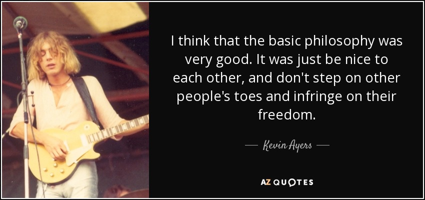 I think that the basic philosophy was very good. It was just be nice to each other, and don't step on other people's toes and infringe on their freedom. - Kevin Ayers