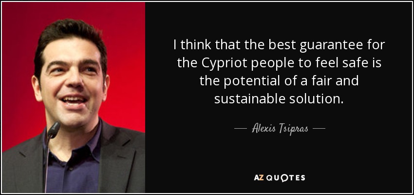 I think that the best guarantee for the Cypriot people to feel safe is the potential of a fair and sustainable solution. - Alexis Tsipras
