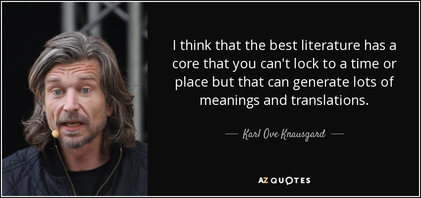 I think that the best literature has a core that you can't lock to a time or place but that can generate lots of meanings and translations. - Karl Ove Knausgard