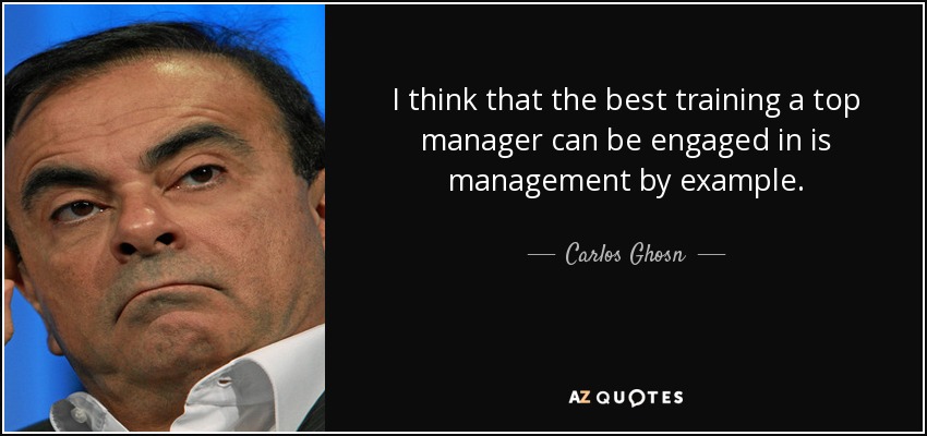 I think that the best training a top manager can be engaged in is management by example. - Carlos Ghosn