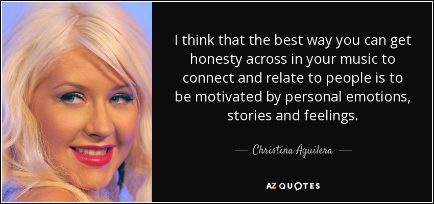 I think that the best way you can get honesty across in your music to connect and relate to people is to be motivated by personal emotions, stories and feelings. - Christina Aguilera