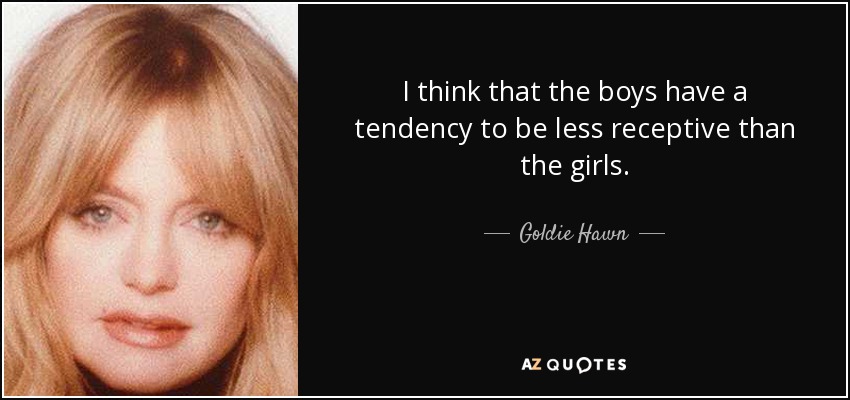I think that the boys have a tendency to be less receptive than the girls. - Goldie Hawn