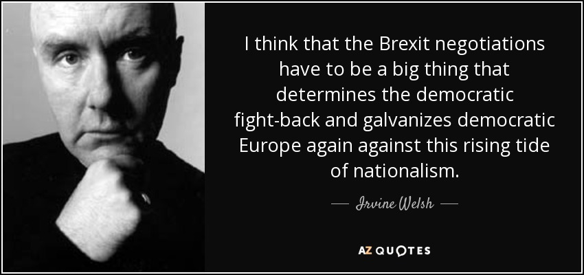 I think that the Brexit negotiations have to be a big thing that determines the democratic fight-back and galvanizes democratic Europe again against this rising tide of nationalism. - Irvine Welsh