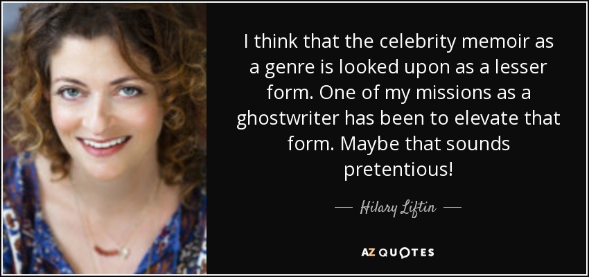 I think that the celebrity memoir as a genre is looked upon as a lesser form. One of my missions as a ghostwriter has been to elevate that form. Maybe that sounds pretentious! - Hilary Liftin