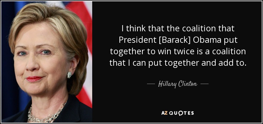 I think that the coalition that President [Barack] Obama put together to win twice is a coalition that I can put together and add to. - Hillary Clinton