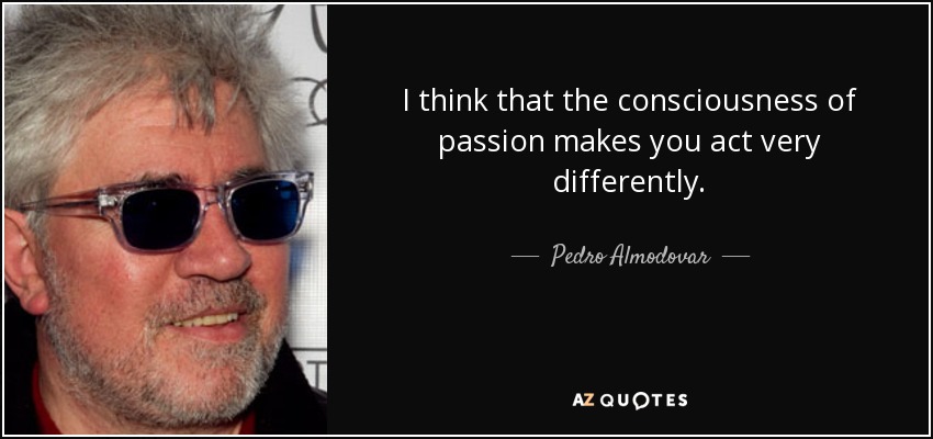 I think that the consciousness of passion makes you act very differently. - Pedro Almodovar