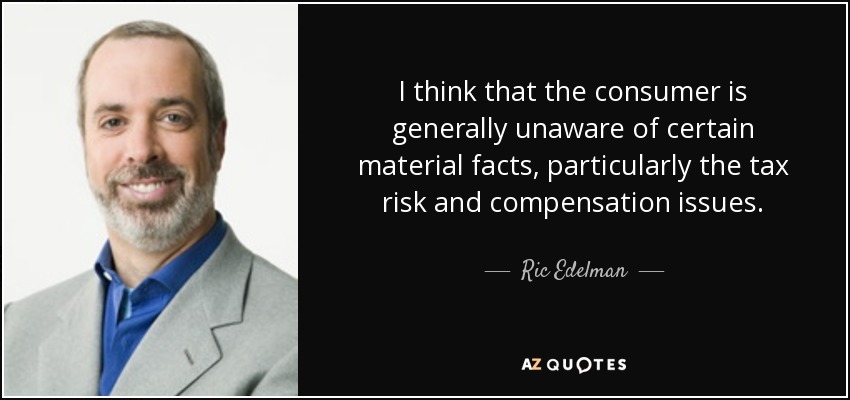 I think that the consumer is generally unaware of certain material facts, particularly the tax risk and compensation issues. - Ric Edelman