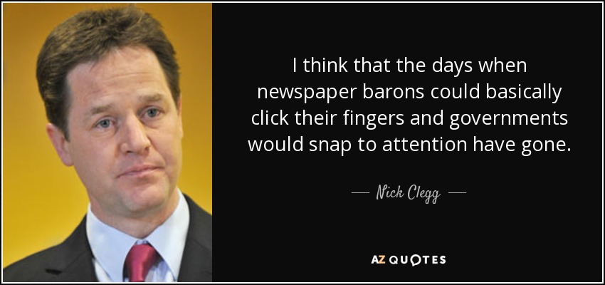 I think that the days when newspaper barons could basically click their fingers and governments would snap to attention have gone. - Nick Clegg