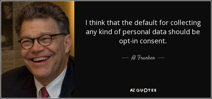 I think that the default for collecting any kind of personal data should be opt-in consent. - Al Franken