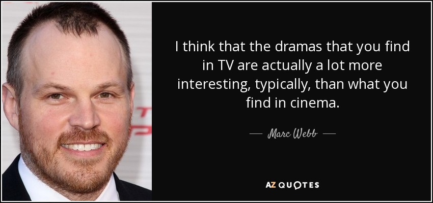 I think that the dramas that you find in TV are actually a lot more interesting, typically, than what you find in cinema. - Marc Webb