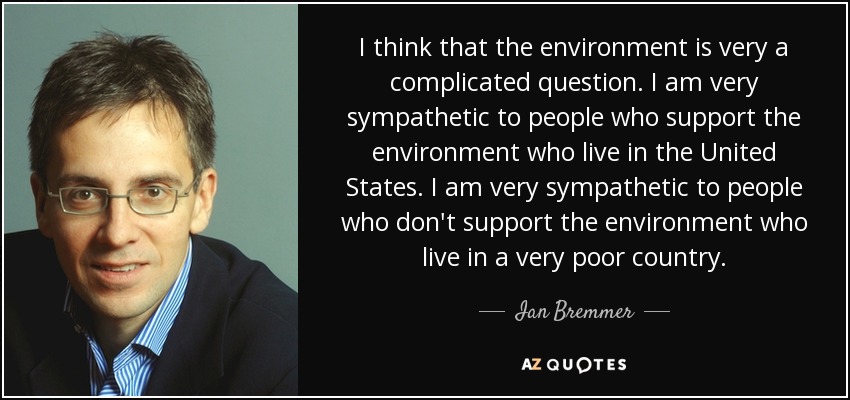 I think that the environment is very a complicated question. I am very sympathetic to people who support the environment who live in the United States. I am very sympathetic to people who don't support the environment who live in a very poor country. - Ian Bremmer