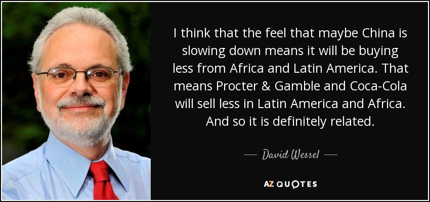 I think that the feel that maybe China is slowing down means it will be buying less from Africa and Latin America. That means Procter & Gamble and Coca-Cola will sell less in Latin America and Africa. And so it is definitely related. - David Wessel