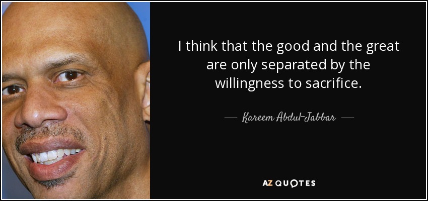 I think that the good and the great are only separated by the willingness to sacrifice. - Kareem Abdul-Jabbar