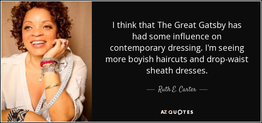 I think that The Great Gatsby has had some influence on contemporary dressing. I'm seeing more boyish haircuts and drop-waist sheath dresses. - Ruth E. Carter