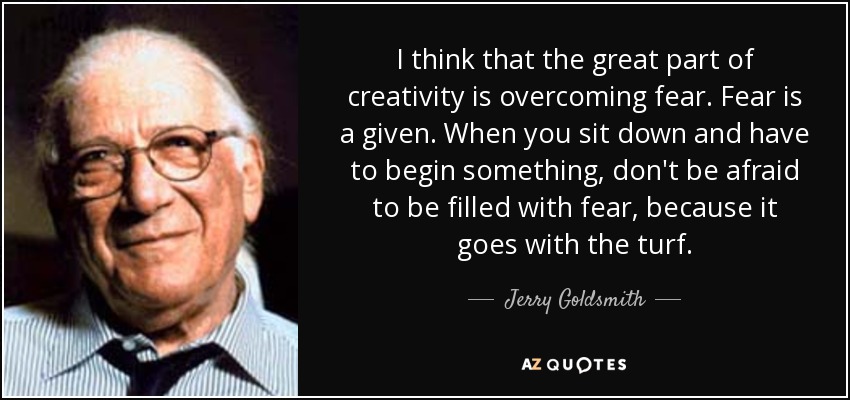 I think that the great part of creativity is overcoming fear. Fear is a given. When you sit down and have to begin something, don't be afraid to be filled with fear, because it goes with the turf. - Jerry Goldsmith