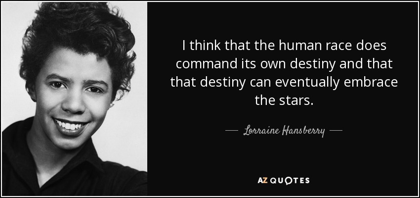I think that the human race does command its own destiny and that that destiny can eventually embrace the stars. - Lorraine Hansberry