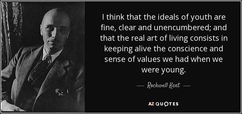 I think that the ideals of youth are fine, clear and unencumbered; and that the real art of living consists in keeping alive the conscience and sense of values we had when we were young. - Rockwell Kent