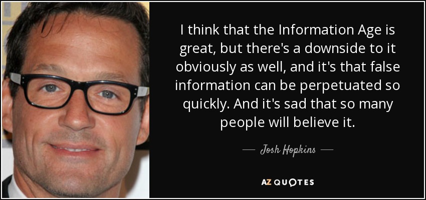 I think that the Information Age is great, but there's a downside to it obviously as well, and it's that false information can be perpetuated so quickly. And it's sad that so many people will believe it. - Josh Hopkins