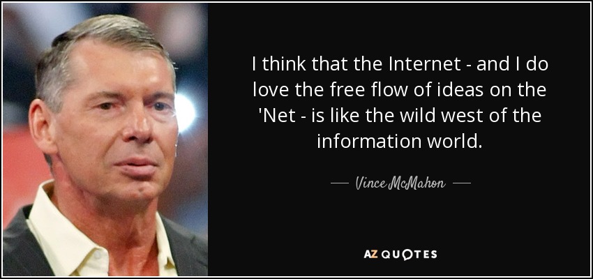 I think that the Internet - and I do love the free flow of ideas on the 'Net - is like the wild west of the information world. - Vince McMahon