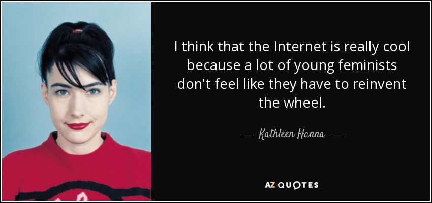 I think that the Internet is really cool because a lot of young feminists don't feel like they have to reinvent the wheel. - Kathleen Hanna