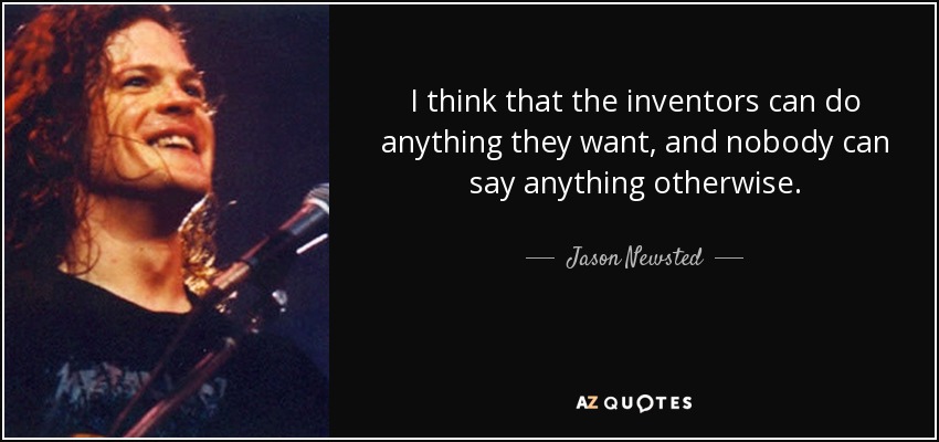 I think that the inventors can do anything they want, and nobody can say anything otherwise. - Jason Newsted