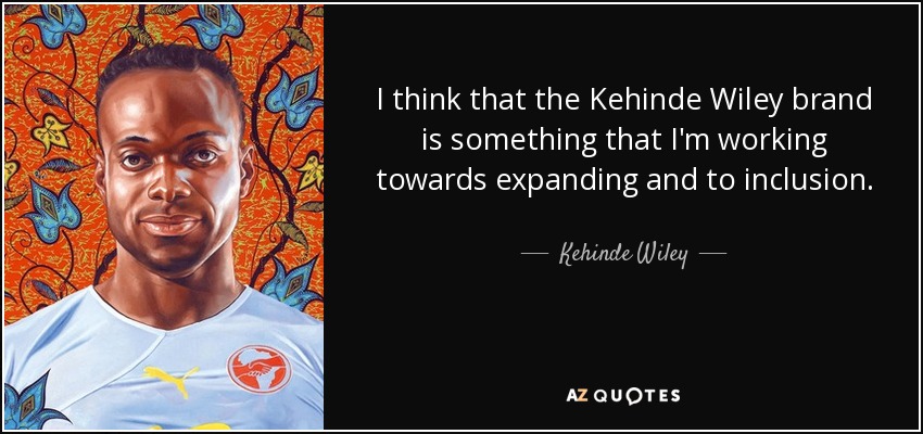I think that the Kehinde Wiley brand is something that I'm working towards expanding and to inclusion. - Kehinde Wiley