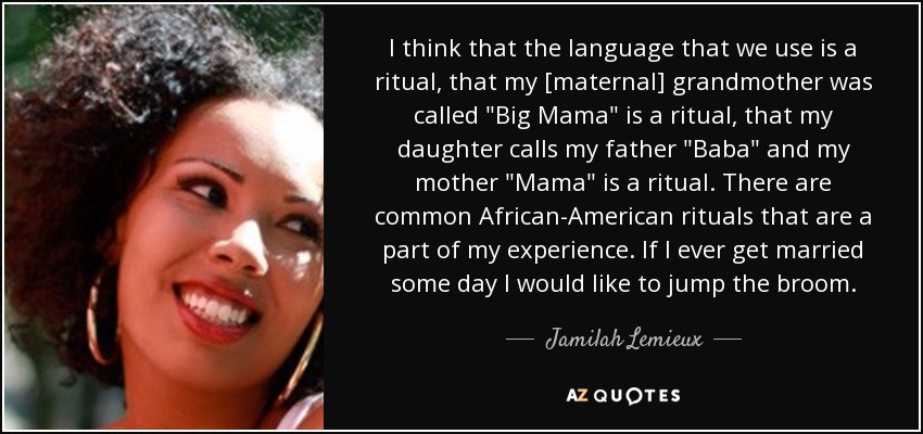 I think that the language that we use is a ritual, that my [maternal] grandmother was called 