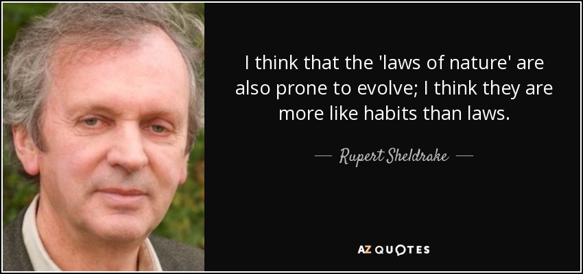 I think that the 'laws of nature' are also prone to evolve; I think they are more like habits than laws. - Rupert Sheldrake