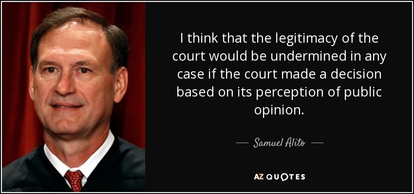 I think that the legitimacy of the court would be undermined in any case if the court made a decision based on its perception of public opinion. - Samuel Alito