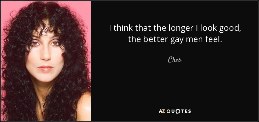 I think that the longer I look good, the better gay men feel. - Cher