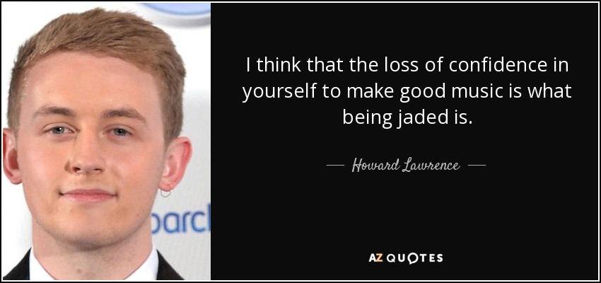 I think that the loss of confidence in yourself to make good music is what being jaded is. - Howard Lawrence