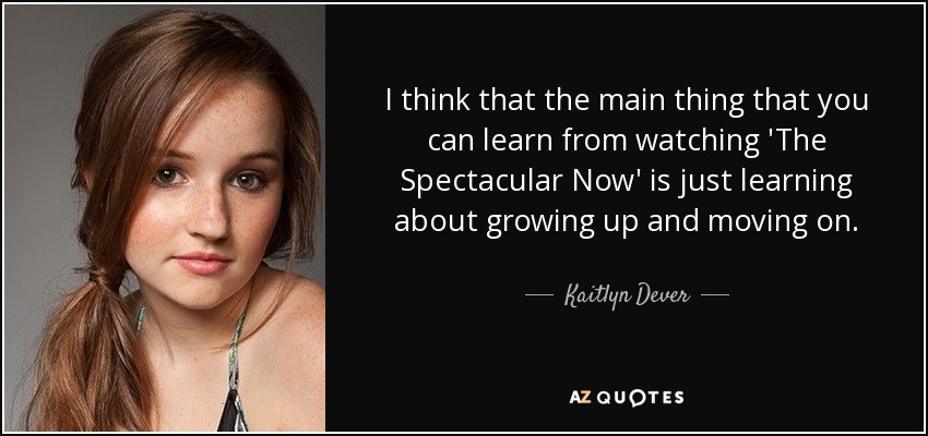 I think that the main thing that you can learn from watching 'The Spectacular Now' is just learning about growing up and moving on. - Kaitlyn Dever