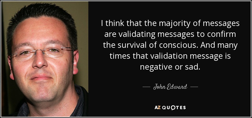 I think that the majority of messages are validating messages to confirm the survival of conscious. And many times that validation message is negative or sad. - John Edward