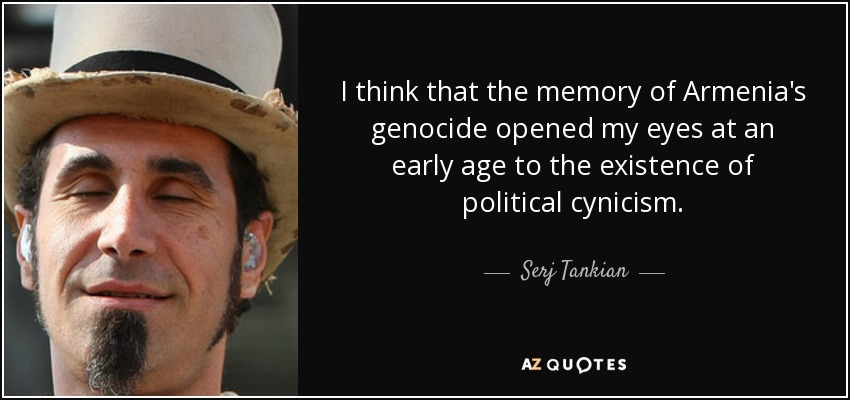 I think that the memory of Armenia's genocide opened my eyes at an early age to the existence of political cynicism. - Serj Tankian