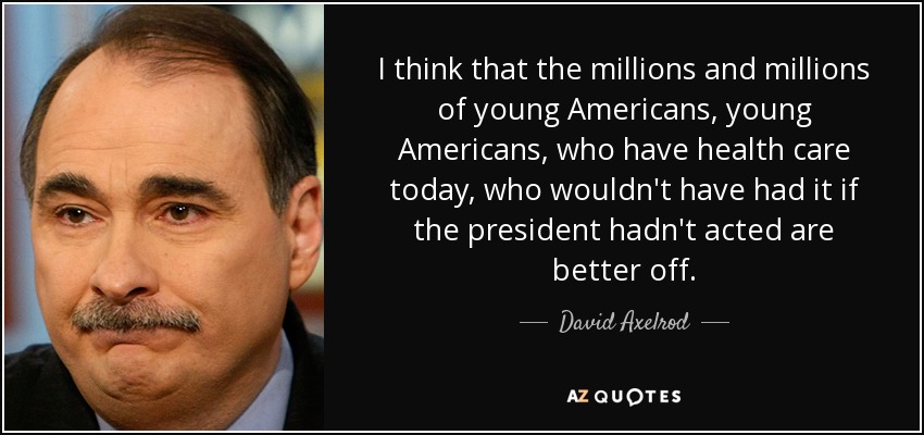 I think that the millions and millions of young Americans, young Americans, who have health care today, who wouldn't have had it if the president hadn't acted are better off. - David Axelrod