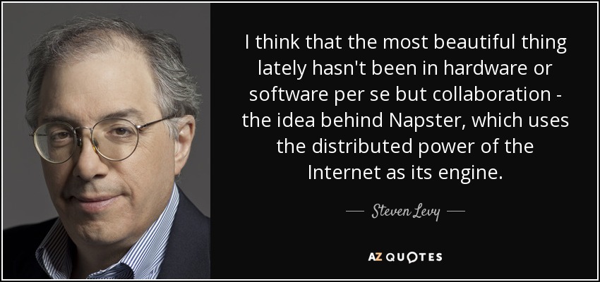 I think that the most beautiful thing lately hasn't been in hardware or software per se but collaboration - the idea behind Napster, which uses the distributed power of the Internet as its engine. - Steven Levy