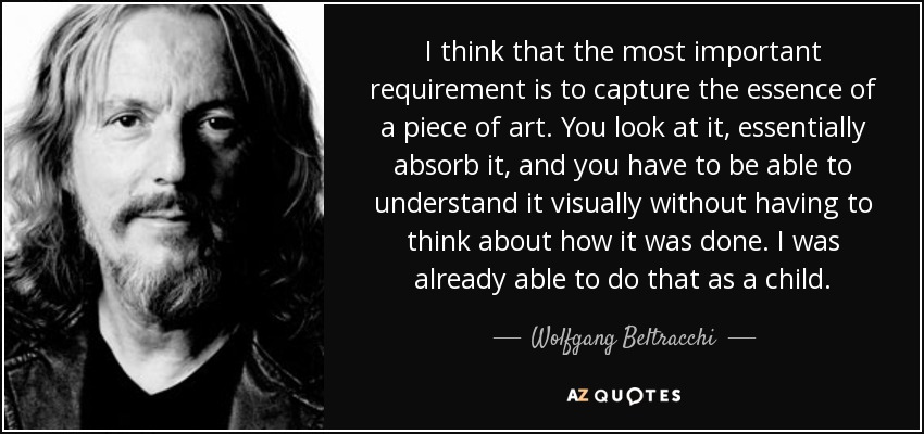 I think that the most important requirement is to capture the essence of a piece of art. You look at it, essentially absorb it, and you have to be able to understand it visually without having to think about how it was done. I was already able to do that as a child. - Wolfgang Beltracchi