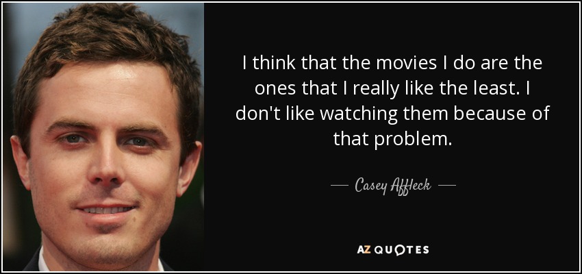 I think that the movies I do are the ones that I really like the least. I don't like watching them because of that problem. - Casey Affleck