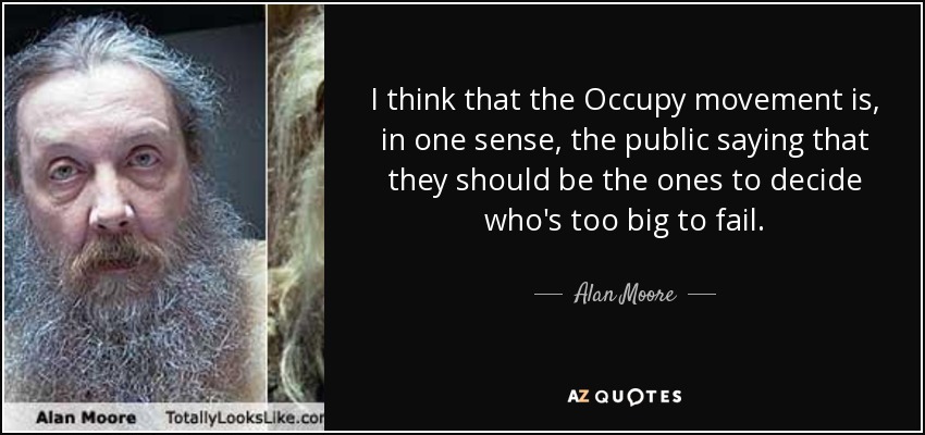 I think that the Occupy movement is, in one sense, the public saying that they should be the ones to decide who's too big to fail. - Alan Moore