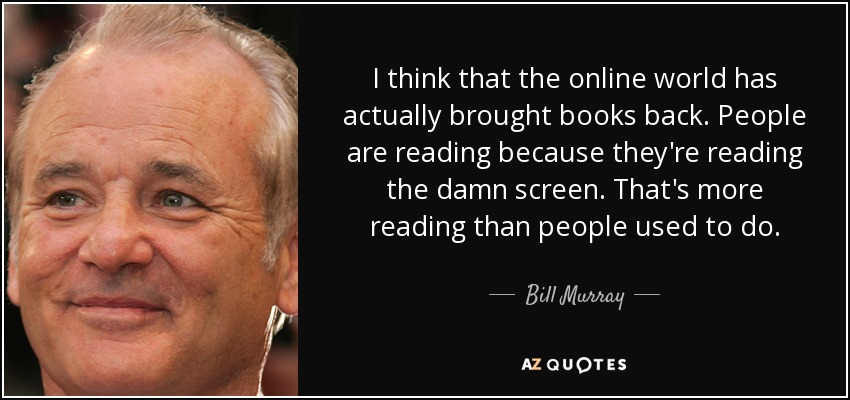 I think that the online world has actually brought books back. People are reading because they're reading the damn screen. That's more reading than people used to do. - Bill Murray