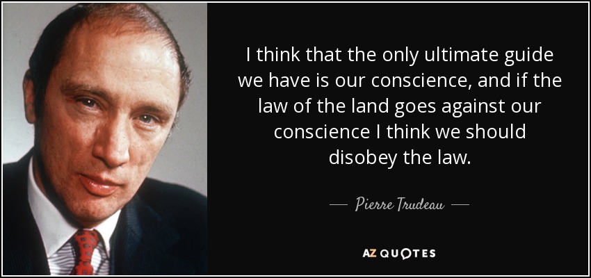 I think that the only ultimate guide we have is our conscience, and if the law of the land goes against our conscience I think we should disobey the law. - Pierre Trudeau