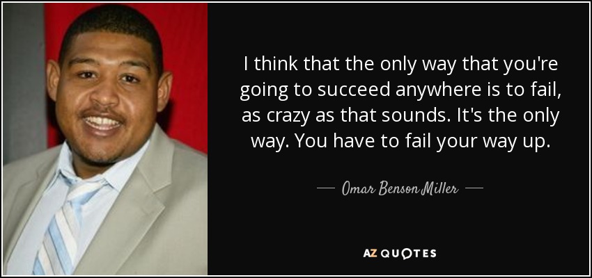 I think that the only way that you're going to succeed anywhere is to fail, as crazy as that sounds. It's the only way. You have to fail your way up. - Omar Benson Miller