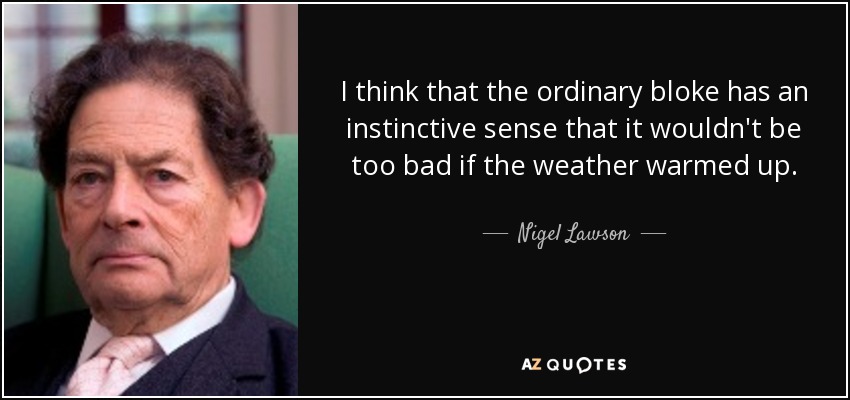 I think that the ordinary bloke has an instinctive sense that it wouldn't be too bad if the weather warmed up. - Nigel Lawson