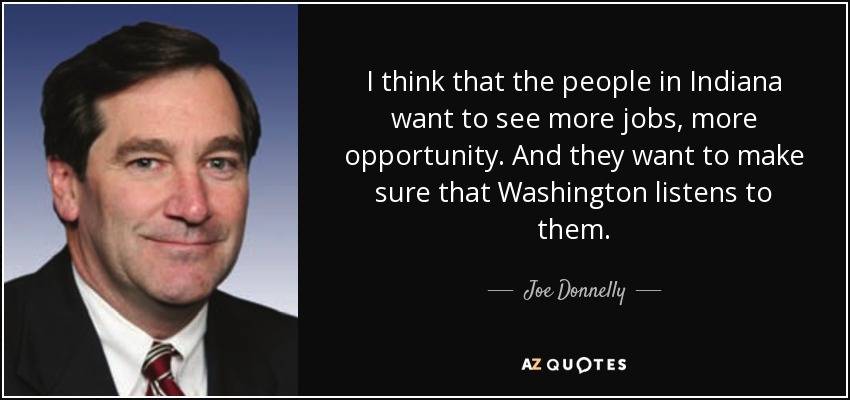 I think that the people in Indiana want to see more jobs, more opportunity. And they want to make sure that Washington listens to them. - Joe Donnelly